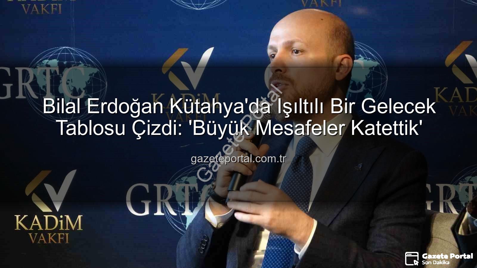 Bilal Erdoğan Kütahya'da Işıltılı Bir Gelecek Tablosu Çizdi: 'Büyük Mesafeler Katettik'